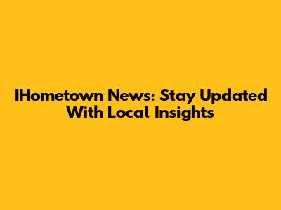 IHometown News: Stay Updated With Local Insights