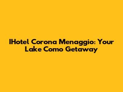 IHotel Corona Menaggio: Your Lake Como Getaway