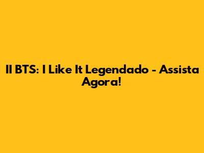 II BTS: "I Like It" Legendado - Assista Agora!