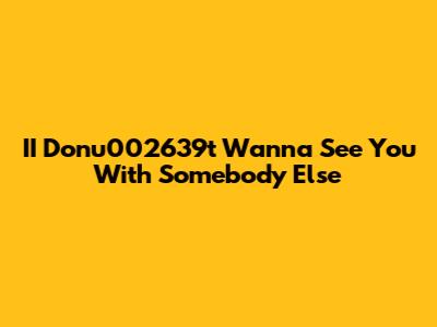 II Donu002639t Wanna See You With Somebody Else