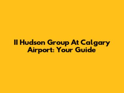 II Hudson Group At Calgary Airport: Your Guide