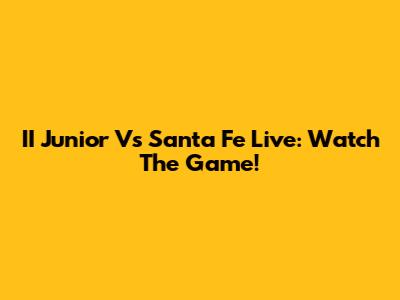 II Junior Vs Santa Fe Live: Watch The Game!