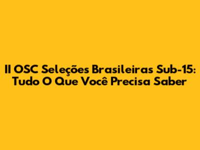 II OSC Seleções Brasileiras Sub-15: Tudo O Que Você Precisa Saber