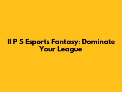 II P S Esports Fantasy: Dominate Your League