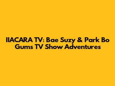 IIACARA TV: Bae Suzy & Park Bo Gum's TV Show Adventures