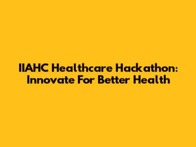 IIAHC Healthcare Hackathon: Innovate For Better Health