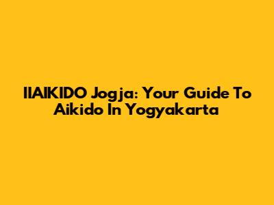 IIAIKIDO Jogja: Your Guide To Aikido In Yogyakarta