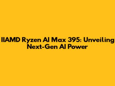IIAMD Ryzen AI Max 395: Unveiling Next-Gen AI Power