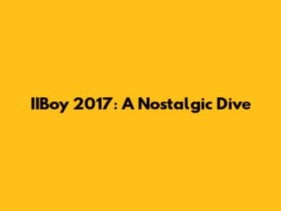 IIBoy 2017: A Nostalgic Dive