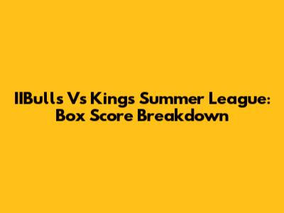 IIBulls Vs Kings Summer League: Box Score Breakdown