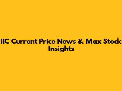 IIC Current Price News & Max Stock Insights