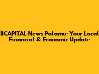 IICAPITAL News Palamu: Your Local Financial & Economic Update