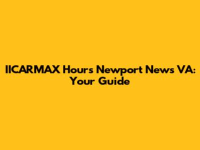 IICARMAX Hours Newport News VA: Your Guide