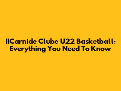 IICarnide Clube U22 Basketball: Everything You Need To Know