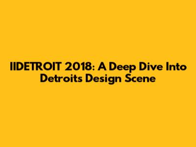 IIDETROIT 2018: A Deep Dive Into Detroit's Design Scene
