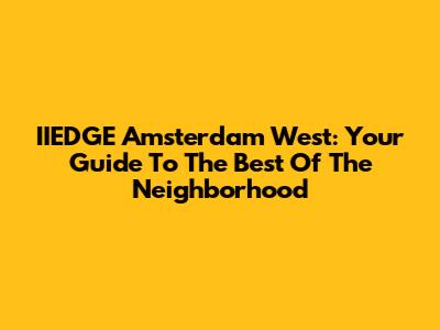 IIEDGE Amsterdam West: Your Guide To The Best Of The Neighborhood