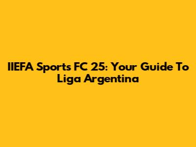 IIEFA Sports FC 25: Your Guide To Liga Argentina