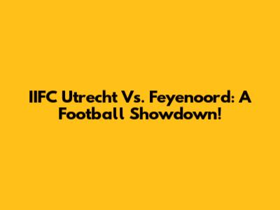 IIFC Utrecht Vs. Feyenoord: A Football Showdown!
