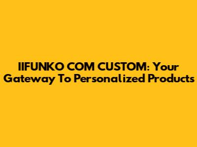 IIFUNKO COM CUSTOM: Your Gateway To Personalized Products