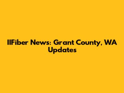 IIFiber News: Grant County, WA Updates