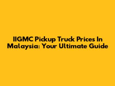 IIGMC Pickup Truck Prices In Malaysia: Your Ultimate Guide