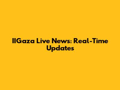 IIGaza Live News: Real-Time Updates