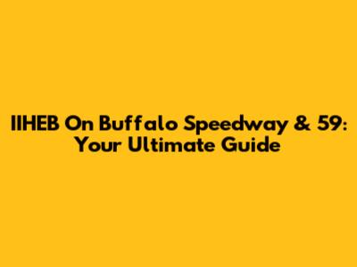 IIHEB On Buffalo Speedway & 59: Your Ultimate Guide