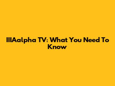 IIIAalpha TV: What You Need To Know