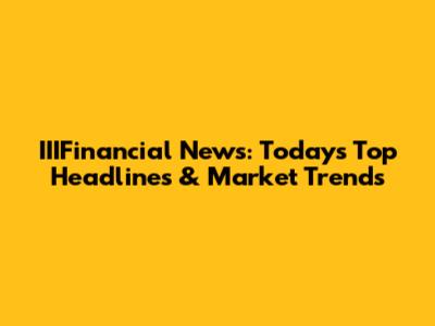 IIIFinancial News: Today's Top Headlines & Market Trends