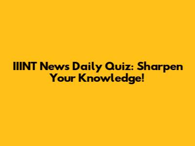IIINT News Daily Quiz: Sharpen Your Knowledge!