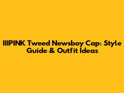 IIIPINK Tweed Newsboy Cap: Style Guide & Outfit Ideas