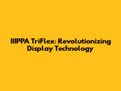IIIPPA TriFlex: Revolutionizing Display Technology