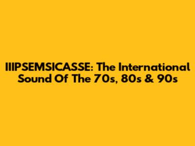 IIIPSEMSICASSE: The International Sound Of The 70s, 80s & 90s