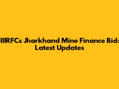 IIIRFC's Jharkhand Mine Finance Bid: Latest Updates