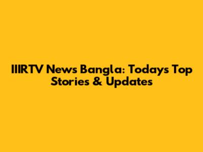 IIIRTV News Bangla: Today's Top Stories & Updates
