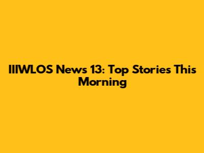 IIIWLOS News 13: Top Stories This Morning