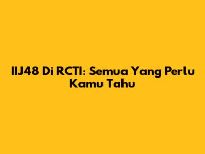 IIJ48 Di RCTI: Semua Yang Perlu Kamu Tahu