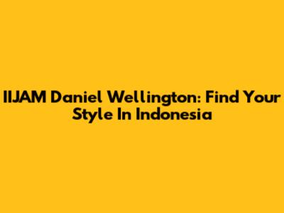 IIJAM Daniel Wellington: Find Your Style In Indonesia