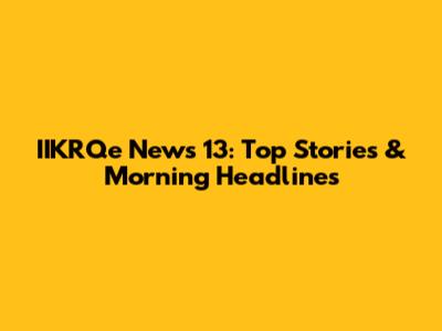IIKRQe News 13: Top Stories & Morning Headlines