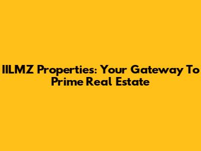 IILMZ Properties: Your Gateway To Prime Real Estate
