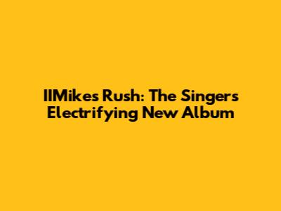 IIMike's 'Rush': The Singer's Electrifying New Album