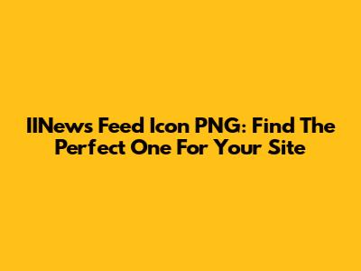 IINews Feed Icon PNG: Find The Perfect One For Your Site