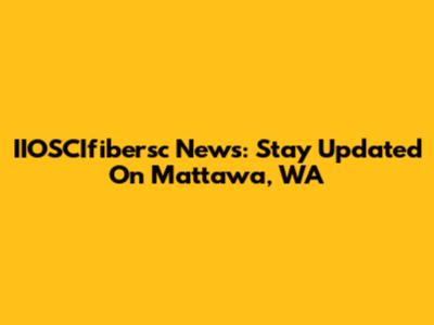 IIOSCIfibersc News: Stay Updated On Mattawa, WA