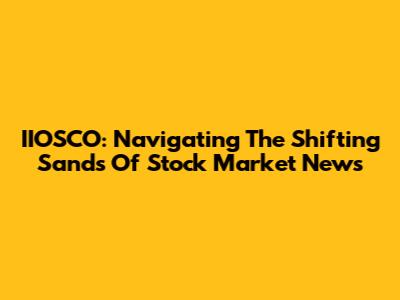 IIOSCO: Navigating The Shifting Sands Of Stock Market News