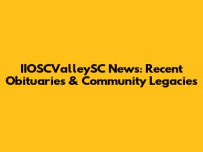 IIOSCValleySC News: Recent Obituaries & Community Legacies