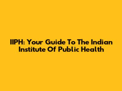 IIPH: Your Guide To The Indian Institute Of Public Health