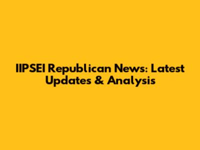 IIPSEI Republican News: Latest Updates & Analysis