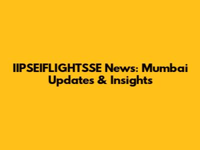 IIPSEIFLIGHTSSE News: Mumbai Updates & Insights