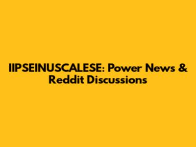 IIPSEINUSCALESE: Power News & Reddit Discussions