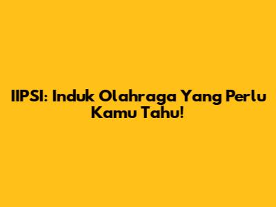 IIPSI: Induk Olahraga Yang Perlu Kamu Tahu!